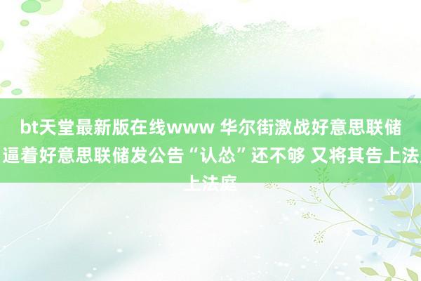 bt天堂最新版在线www 华尔街激战好意思联储!逼着好意思联储发公告“认怂”还不够 又将其告上法庭