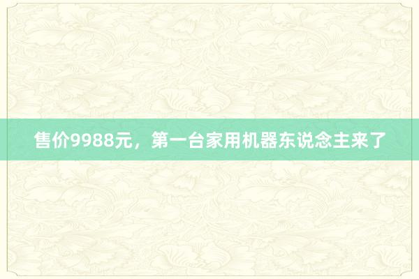 售价9988元,第一台家用机器东说念主来了